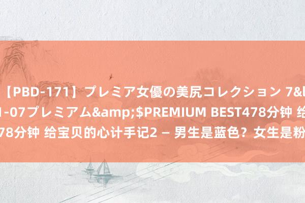 【PBD-171】プレミア女優の美尻コレクション 7</a>2012-11-07プレミアム&$PREMIUM BEST478分钟 给宝贝的心计手记2 — 男生是蓝色？女生是粉红色的吗？ | 大纪元