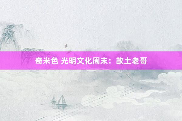 奇米色 光明文化周末：故土老哥
