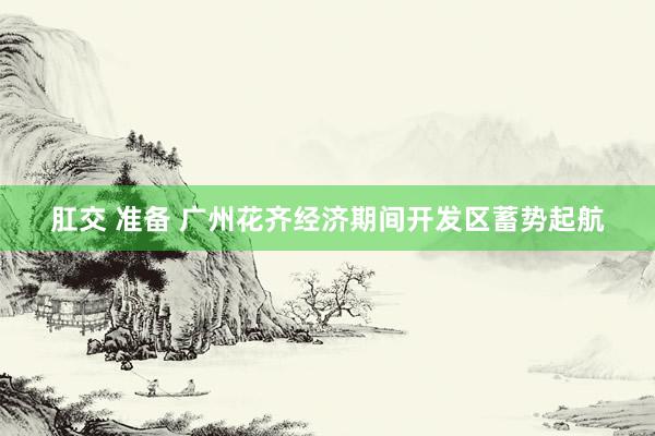 肛交 准备 广州花齐经济期间开发区蓄势起航