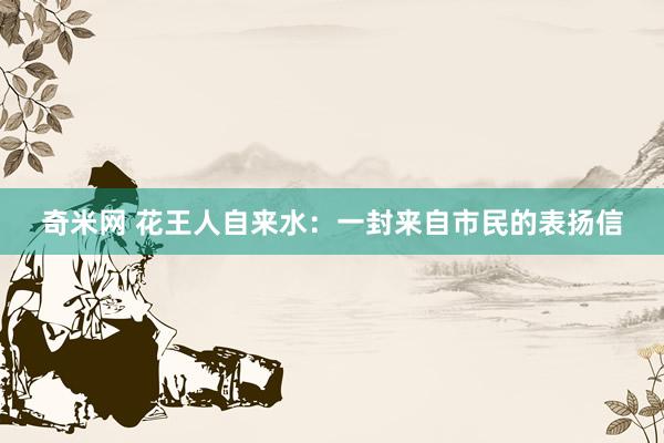 奇米网 花王人自来水：一封来自市民的表扬信