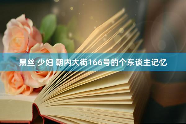 黑丝 少妇 朝内大街166号的个东谈主记忆
