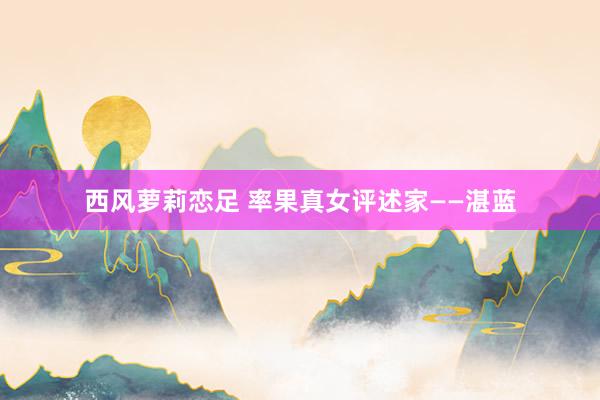 西风萝莉恋足 率果真女评述家——湛蓝