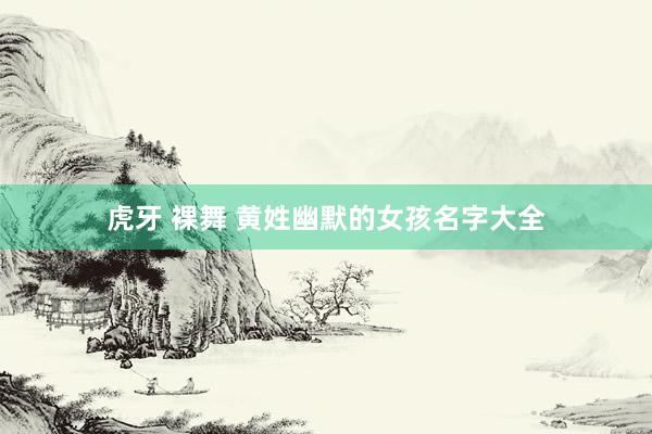 虎牙 裸舞 黄姓幽默的女孩名字大全