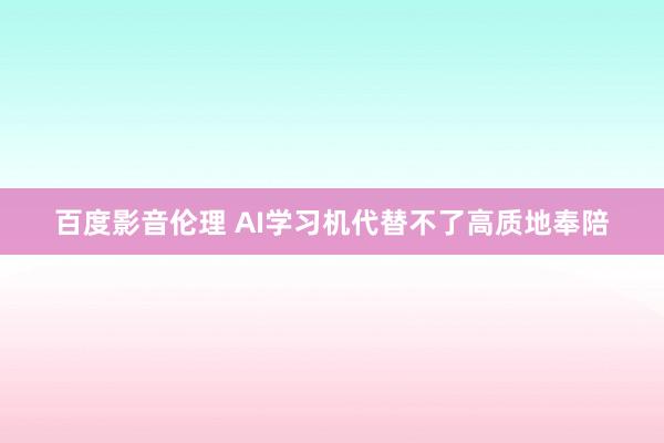 百度影音伦理 AI学习机代替不了高质地奉陪