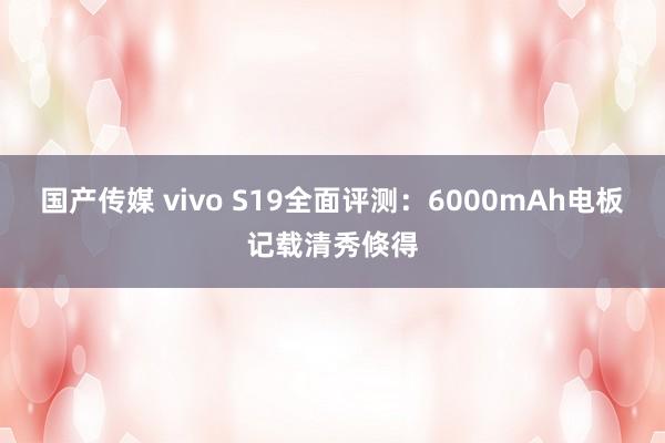 国产传媒 vivo S19全面评测：6000mAh电板记载清秀倏得