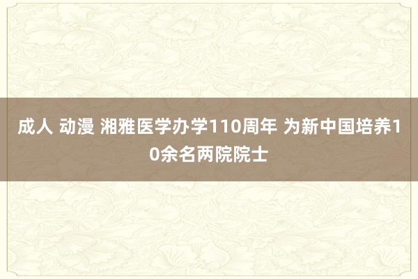 成人 动漫 湘雅医学办学110周年 为新中国培养10余名两院院士
