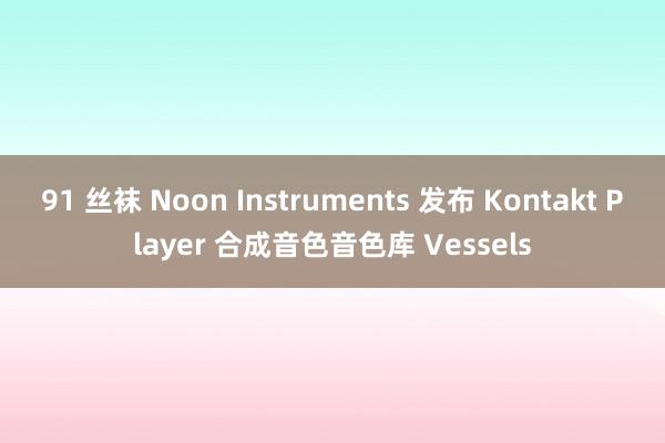 91 丝袜 Noon Instruments 发布 Kontakt Player 合成音色音色库 Vessels