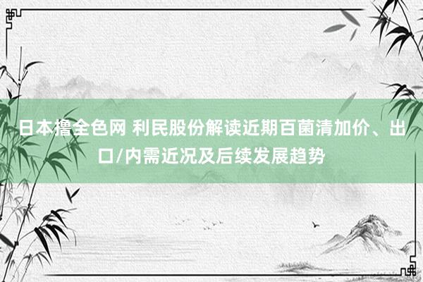 日本撸全色网 利民股份解读近期百菌清加价、出口/内需近况及后续发展趋势