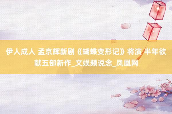 伊人成人 孟京辉新剧《蝴蝶变形记》将演 半年欲献五部新作_文娱频说念_凤凰网