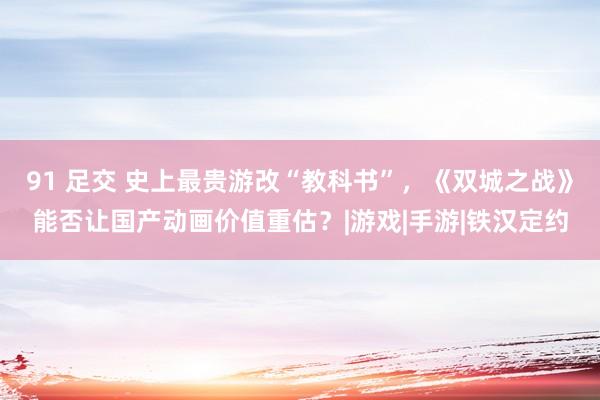 91 足交 史上最贵游改“教科书”，《双城之战》能否让国产动画价值重估？|游戏|手游|铁汉定约