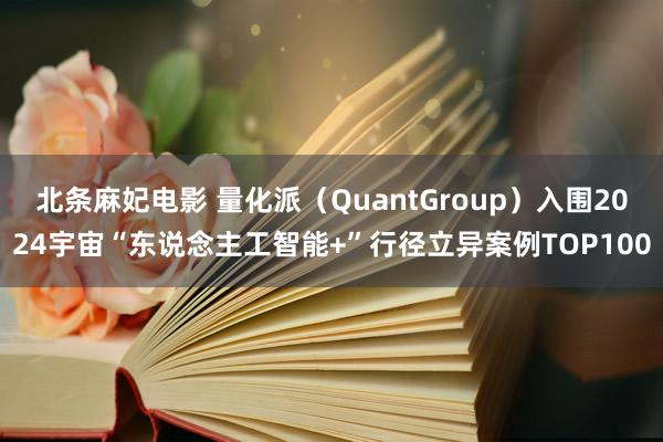 北条麻妃电影 量化派（QuantGroup）入围2024宇宙“东说念主工智能+”行径立异案例TOP100
