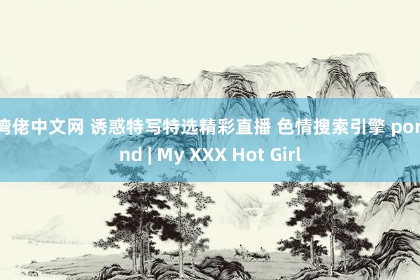 台湾佬中文网 诱惑特写特选精彩直播 色情搜索引擎 pornfind | My XXX Hot Girl