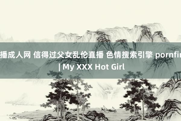 快播成人网 信得过父女乱伦直播 色情搜索引擎 pornfind | My XXX Hot Girl