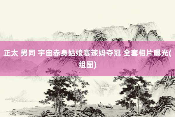 正太 男同 宇宙赤身姑娘赛辣妈夺冠 全套相片曝光(组图)