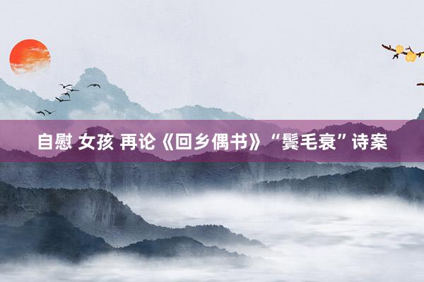 自慰 女孩 再论《回乡偶书》“鬓毛衰”诗案