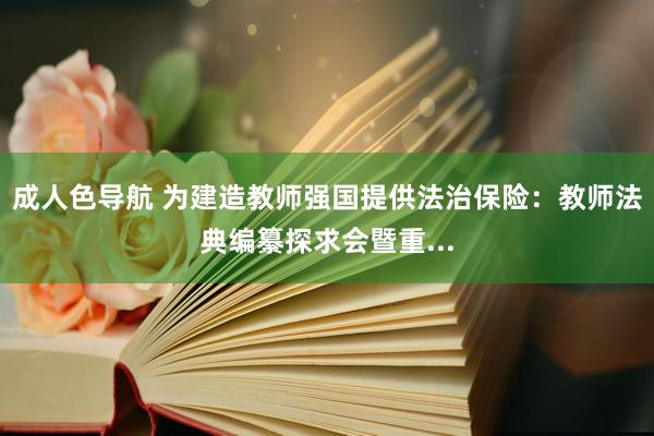 成人色导航 为建造教师强国提供法治保险：教师法典编纂探求会暨重...
