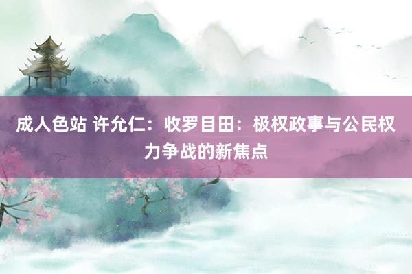 成人色站 许允仁：收罗目田：极权政事与公民权力争战的新焦点