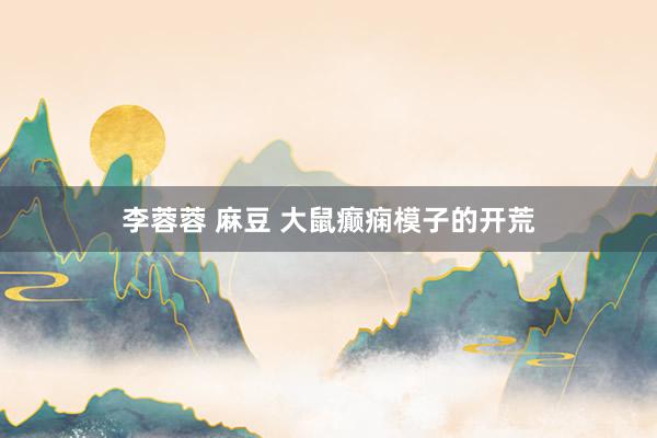 李蓉蓉 麻豆 大鼠癫痫模子的开荒