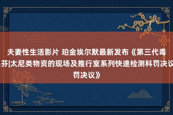 夫妻性生活影片 珀金埃尔默最新发布《第三代毒品芬|太尼类物资的现场及推行室系列快速检测科罚决议》