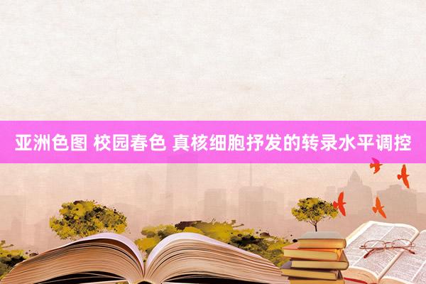 亚洲色图 校园春色 真核细胞抒发的转录水平调控