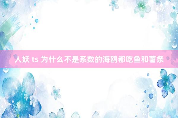 人妖 ts 为什么不是系数的海鸥都吃鱼和薯条