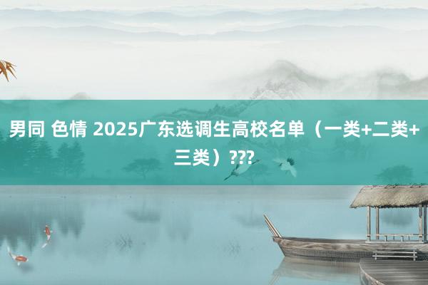 男同 色情 2025广东选调生高校名单（一类+二类+三类）???