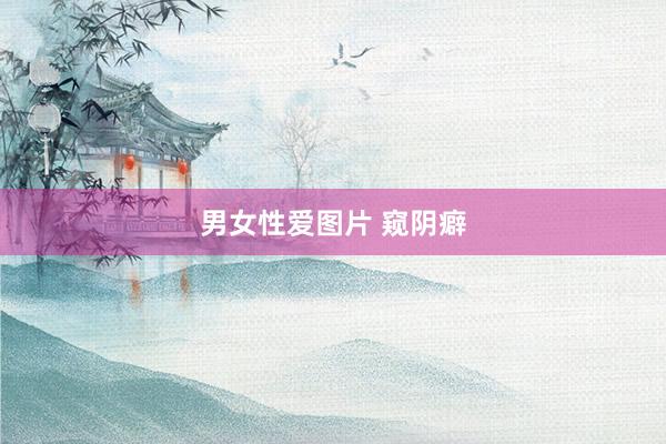 男女性爱图片 窥阴癖