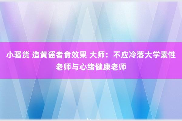小骚货 造黄谣者食效果 大师：不应冷落大学素性老师与心绪健康老师