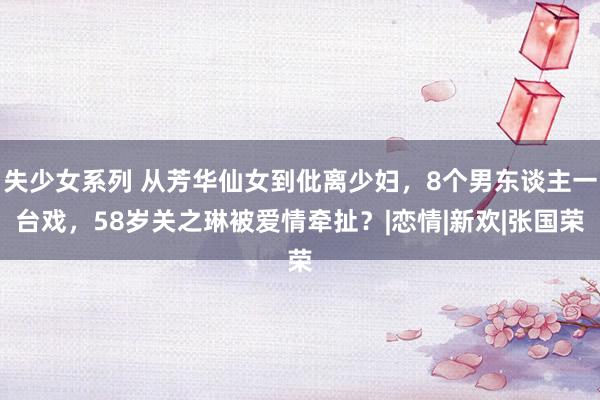 失少女系列 从芳华仙女到仳离少妇，8个男东谈主一台戏，58岁关之琳被爱情牵扯？|恋情|新欢|张国荣