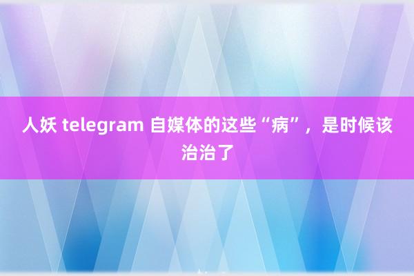 人妖 telegram 自媒体的这些“病”，是时候该治治了