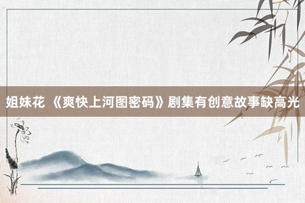 姐妹花 《爽快上河图密码》剧集有创意故事缺高光