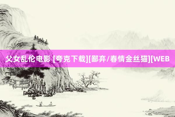 父女乱伦电影 [夸克下载][鄙弃/春情金丝猫][WEB
