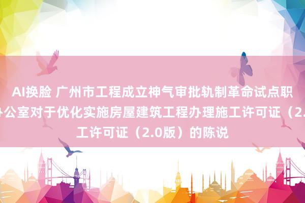 AI换脸 广州市工程成立神气审批轨制革命试点职责指导小组办公室对于优化实施房屋建筑工程办理施工许可证（2.0版）的陈说