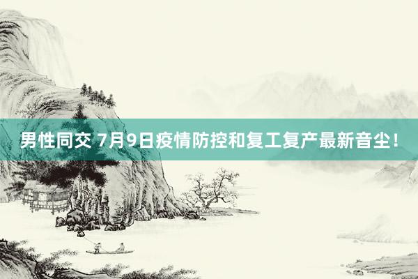 男性同交 7月9日疫情防控和复工复产最新音尘！