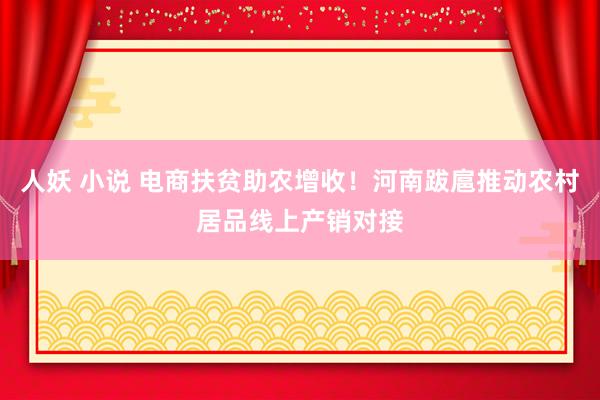 人妖 小说 电商扶贫助农增收！河南跋扈推动农村居品线上产销对接