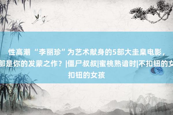 性高潮 “李丽珍”为艺术献身的5部大圭臬电影，哪部是你的发蒙之作？|僵尸叔叔|蜜桃熟谙时|不扣钮的女孩