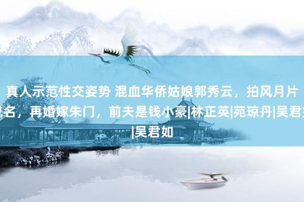真人示范性交姿势 混血华侨姑娘郭秀云，拍风月片成名，再婚嫁朱门，前夫是钱小豪|林正英|苑琼丹|吴君如