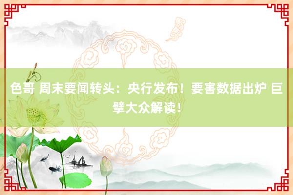 色哥 周末要闻转头：央行发布！要害数据出炉 巨擘大众解读！