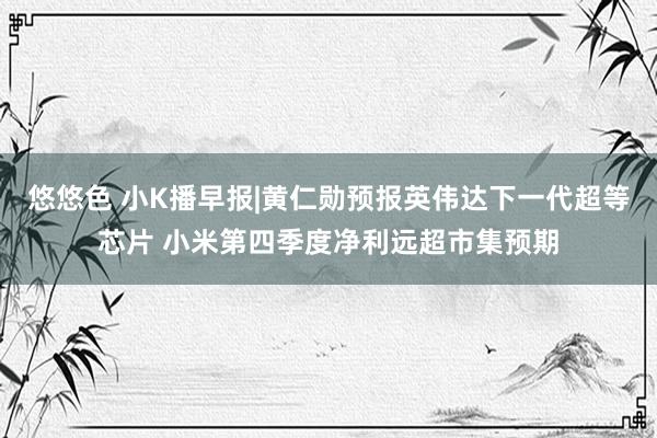 悠悠色 小K播早报|黄仁勋预报英伟达下一代超等芯片 小米第四季度净利远超市集预期