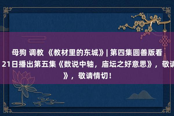 母狗 调教 《教材里的东城》| 第四集圆善版看这里！21日播出第五集《数说中轴，庙坛之好意思》，敬请情切！