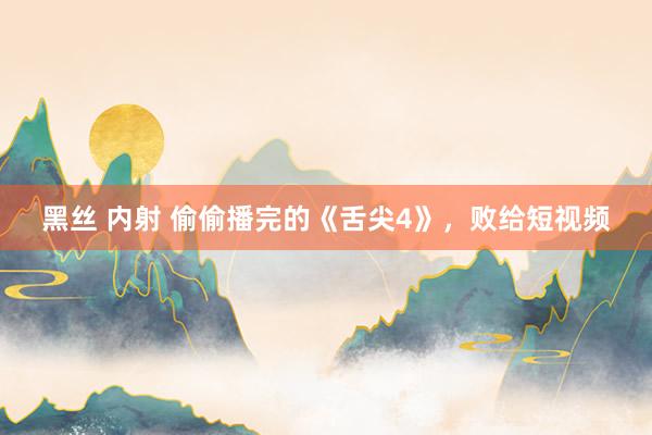 黑丝 内射 偷偷播完的《舌尖4》，败给短视频