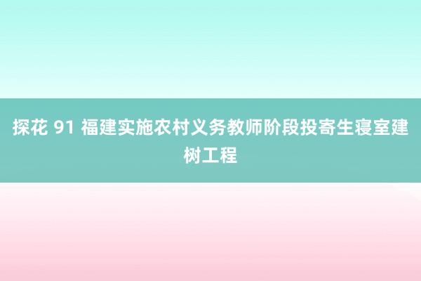 探花 91 福建实施农村义务教师阶段投寄生寝室建树工程