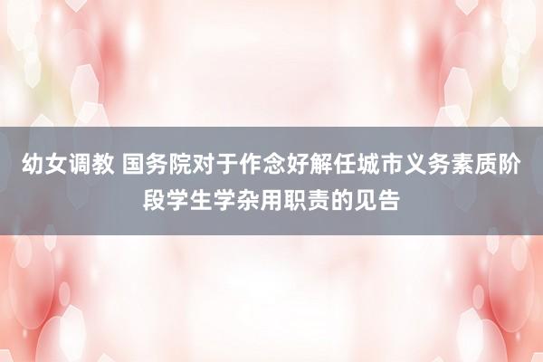 幼女调教 国务院对于作念好解任城市义务素质阶段学生学杂用职责的见告