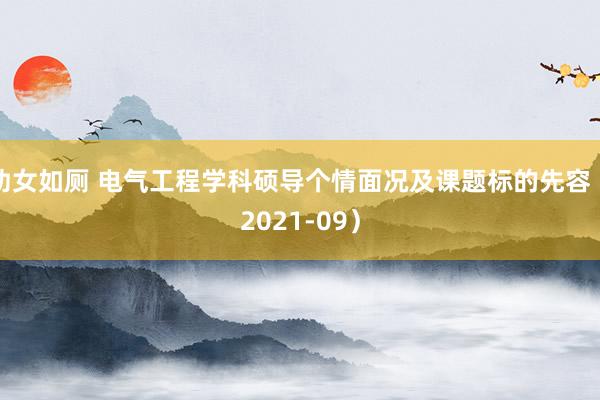 幼女如厕 电气工程学科硕导个情面况及课题标的先容（2021-09）