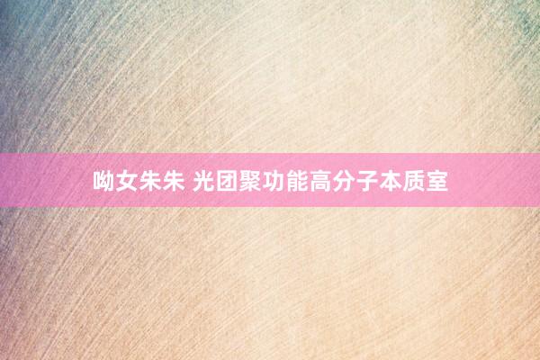 呦女朱朱 光团聚功能高分子本质室