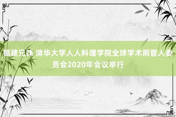 福建兄妹 清华大学人人料理学院全球学术照管人委员会2020年会议举行