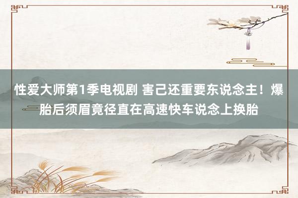 性爱大师第1季电视剧 害己还重要东说念主！爆胎后须眉竟径直在高速快车说念上换胎