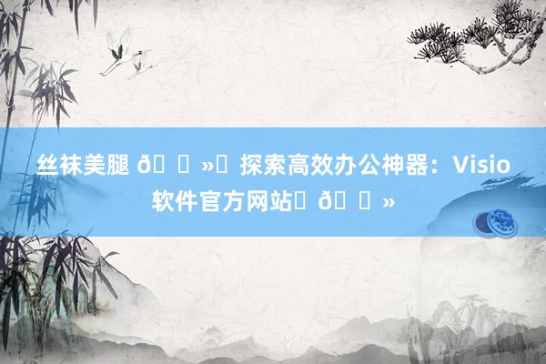 丝袜美腿 💻✨探索高效办公神器：Visio软件官方网站✨💻