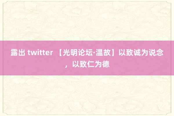 露出 twitter 【光明论坛·温故】以致诚为说念，以致仁为德