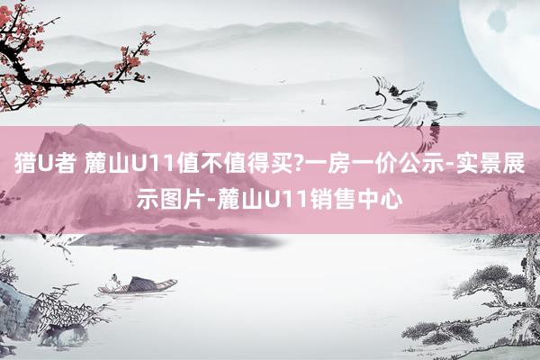 猎U者 麓山U11值不值得买?一房一价公示-实景展示图片-麓山U11销售中心